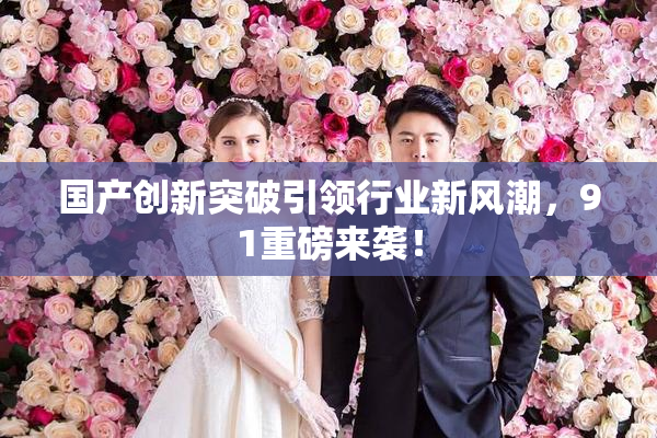 国产创新突破引领行业新风潮，91重磅来袭！