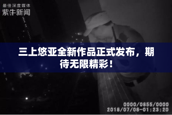 三上悠亚全新作品正式发布，期待无限精彩！