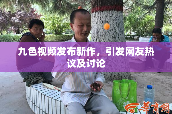 九色视频发布新作，引发网友热议及讨论