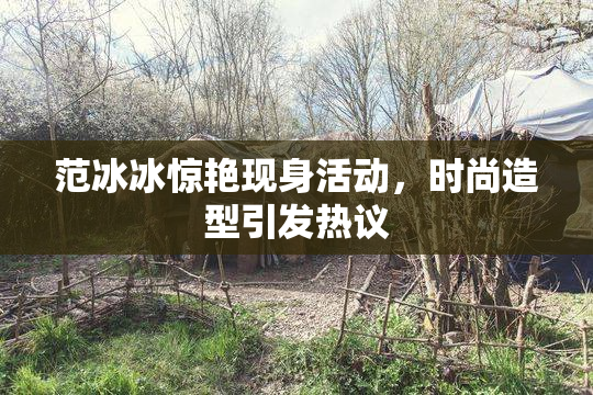 范冰冰惊艳现身活动，时尚造型引发热议
