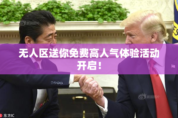 无人区送你免费高人气体验活动开启！