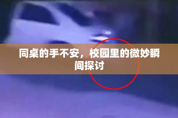 同桌的手不安，校园里的微妙瞬间探讨