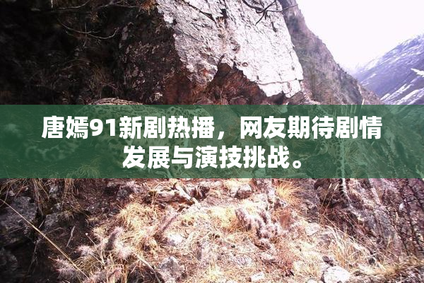 唐嫣91新剧热播，网友期待剧情发展与演技挑战。