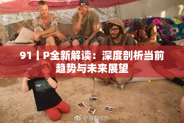 91丨P全新解读：深度剖析当前趋势与未来展望