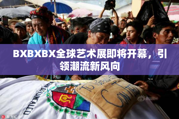 BXBXBX全球艺术展即将开幕，引领潮流新风向