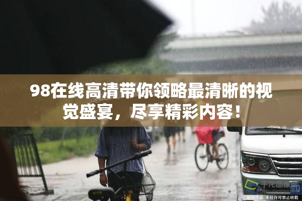 98在线高清带你领略最清晰的视觉盛宴，尽享精彩内容！