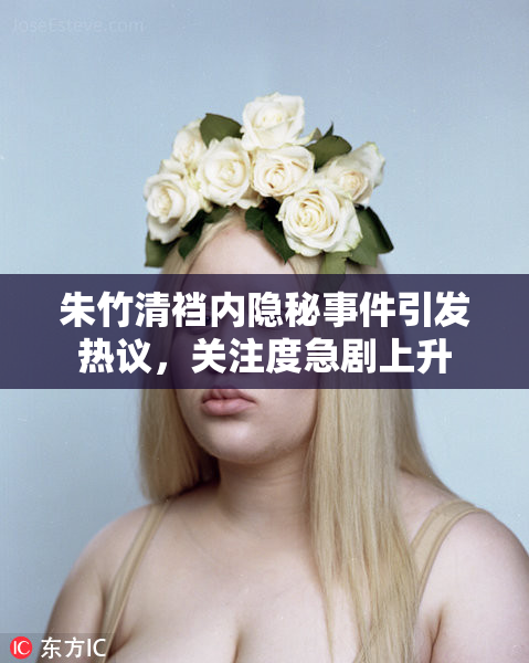 朱竹清裆内隐秘事件引发热议，关注度急剧上升