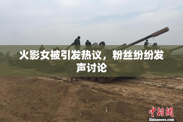 火影女被引发热议，粉丝纷纷发声讨论