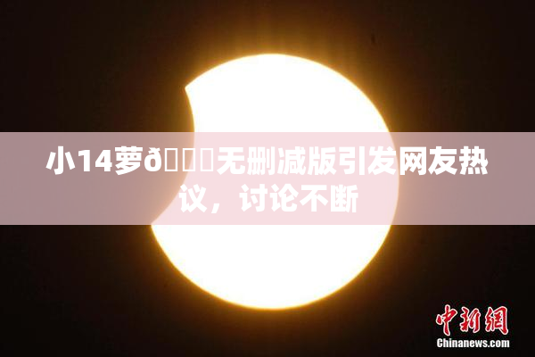 小14萝🔞无删减版引发网友热议，讨论不断