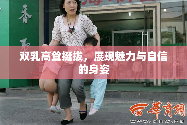 双乳高耸挺拔，展现魅力与自信的身姿