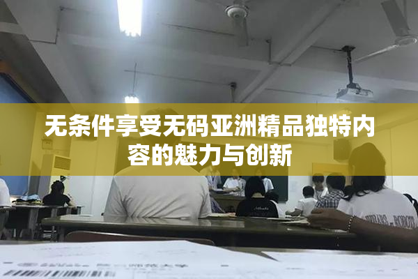 无条件享受无码亚洲精品独特内容的魅力与创新