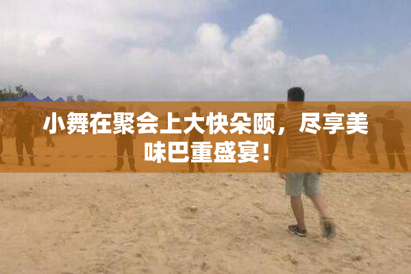 小舞在聚会上大快朵颐，尽享美味巴重盛宴！