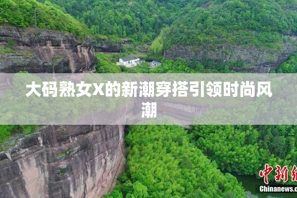 大码熟女X的新潮穿搭引领时尚风潮