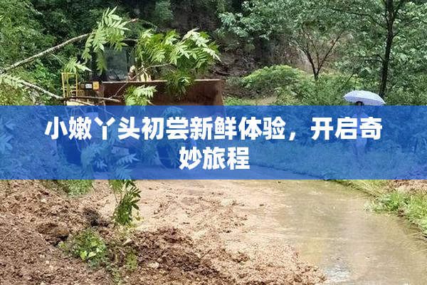 小嫩丫头初尝新鲜体验，开启奇妙旅程
