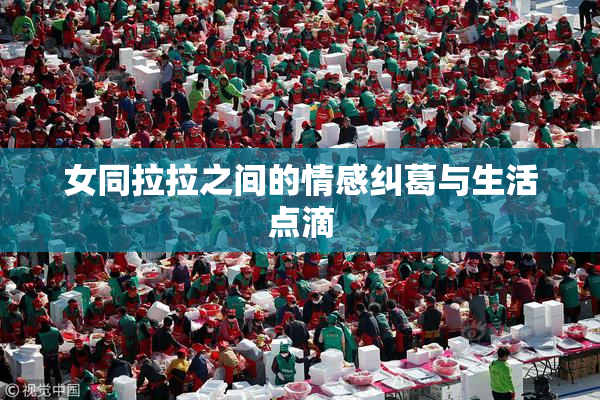 女同拉拉之间的情感纠葛与生活点滴