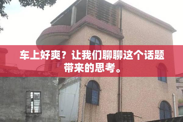 车上好爽？让我们聊聊这个话题带来的思考。