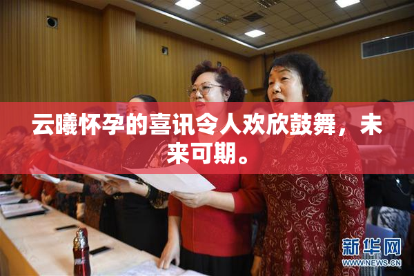 云曦怀孕的喜讯令人欢欣鼓舞，未来可期。
