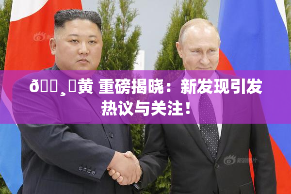 🌸‌黄 重磅揭晓：新发现引发热议与关注！
