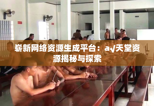 崭新网络资源生成平台：a√天堂资源揭秘与探索