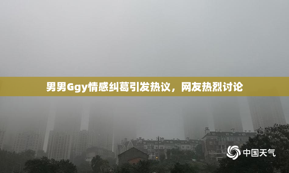 男男Ggy情感纠葛引发热议，网友热烈讨论