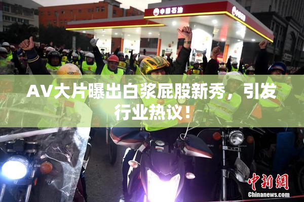 AV大片曝出白浆屁股新秀，引发行业热议！