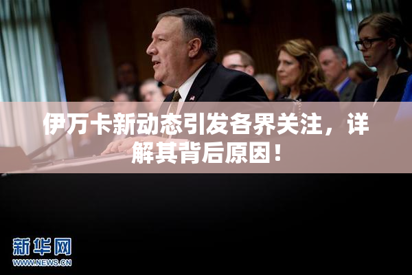 伊万卡新动态引发各界关注，详解其背后原因！