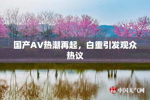国产AV热潮再起，白重引发观众热议