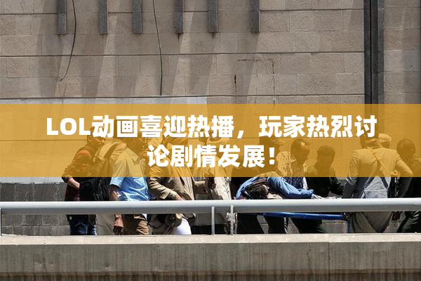 LOL动画喜迎热播，玩家热烈讨论剧情发展！