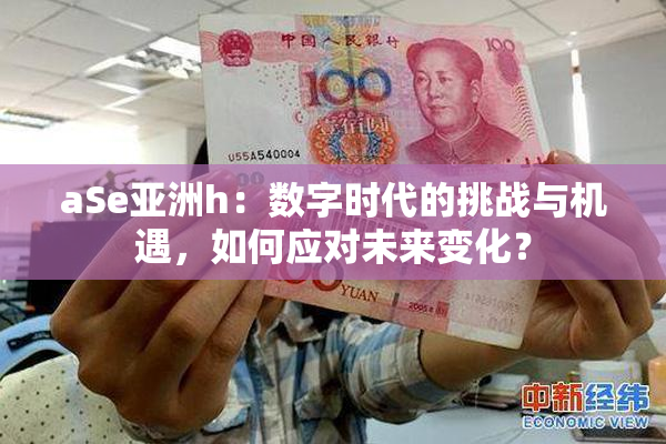 aSe亚洲h：数字时代的挑战与机遇，如何应对未来变化？