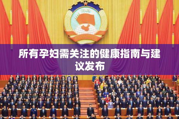 所有孕妇需关注的健康指南与建议发布