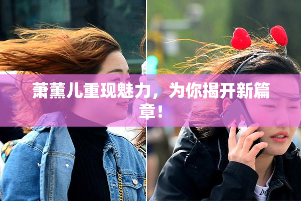 萧薰儿重现魅力，为你揭开新篇章！