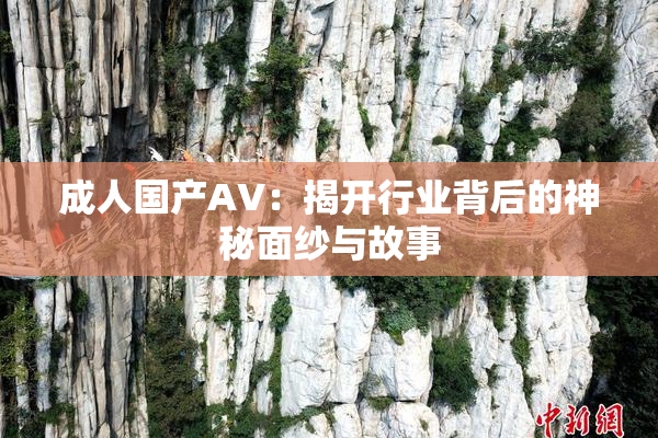 成人国产AV：揭开行业背后的神秘面纱与故事