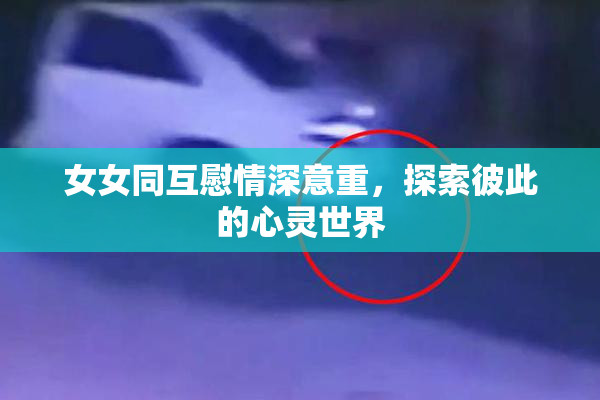 女女同互慰情深意重，探索彼此的心灵世界