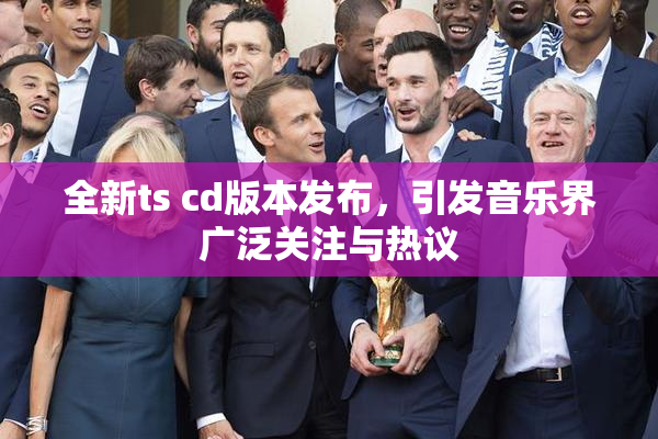 全新ts cd版本发布，引发音乐界广泛关注与热议
