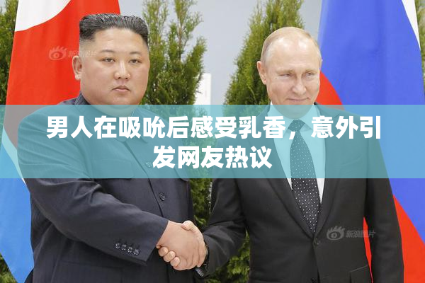 男人在吸吮后感受乳香，意外引发网友热议