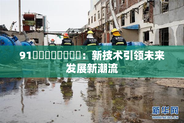 91❌‌❌‌❌‌❌‌：新技术引领未来发展新潮流