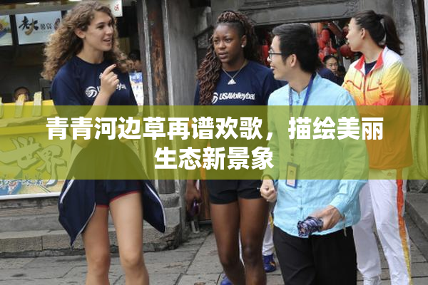 青青河边草再谱欢歌，描绘美丽生态新景象