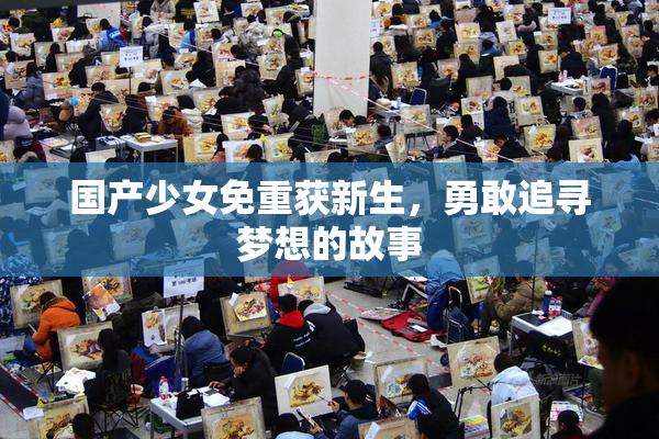 国产少女免重获新生，勇敢追寻梦想的故事