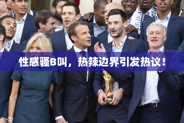性感骚B叫，热辣边界引发热议！