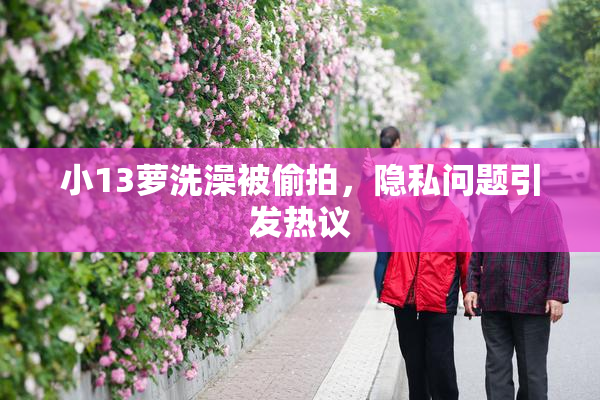 小13萝洗澡被偷拍，隐私问题引发热议