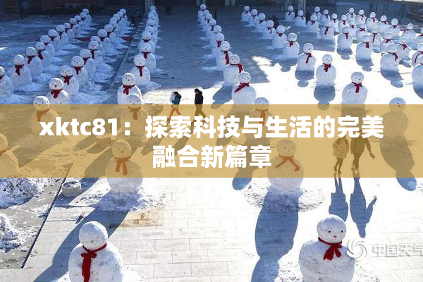 xktc81：探索科技与生活的完美融合新篇章