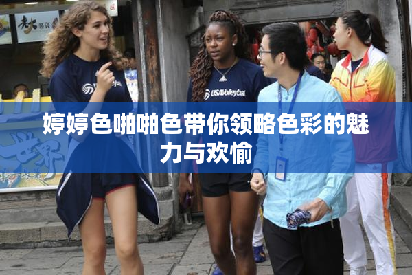婷婷色啪啪色带你领略色彩的魅力与欢愉