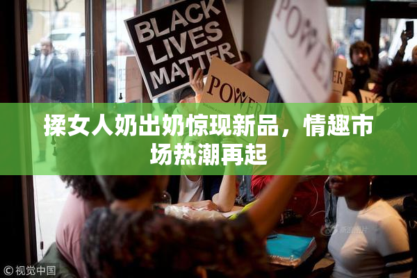 揉女人奶出奶惊现新品，情趣市场热潮再起