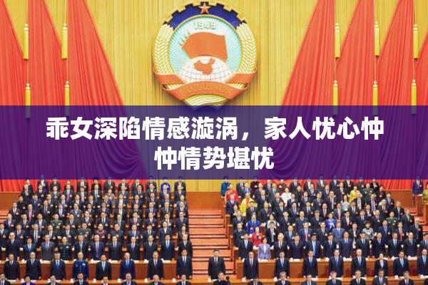 乖女深陷情感漩涡，家人忧心忡忡情势堪忧