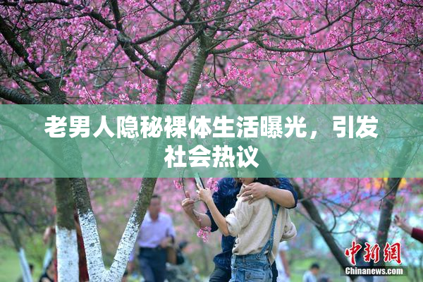 老男人隐秘裸体生活曝光，引发社会热议
