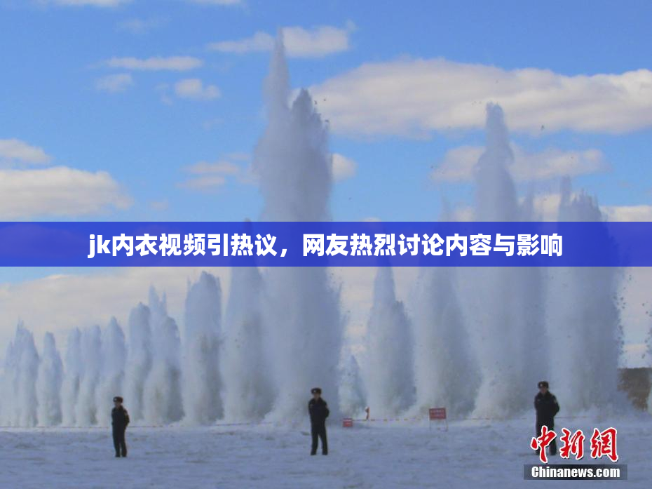 jk内衣视频引热议，网友热烈讨论内容与影响
