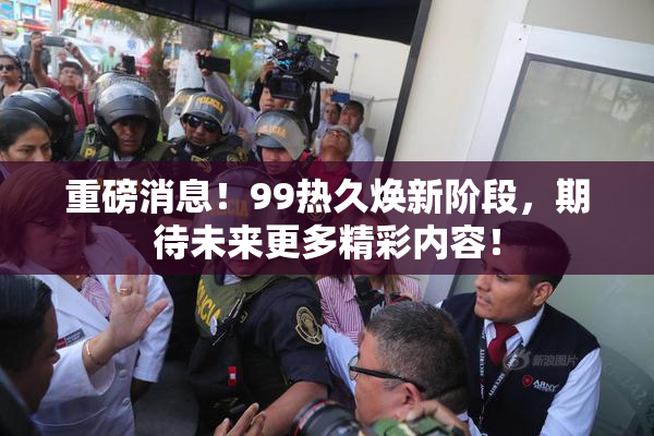 重磅消息！99热久焕新阶段，期待未来更多精彩内容！