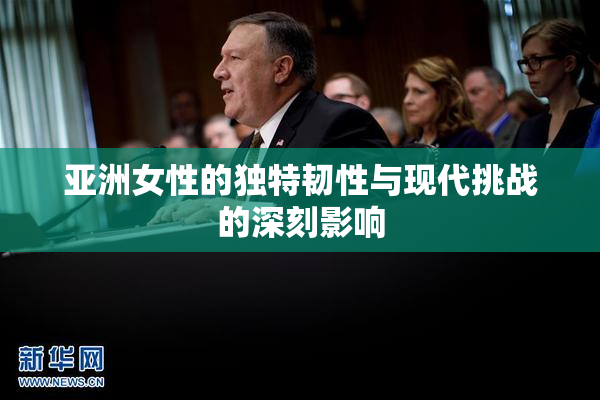 亚洲女性的独特韧性与现代挑战的深刻影响