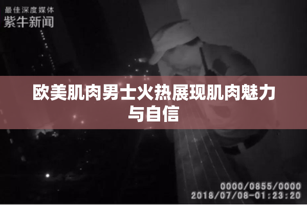 欧美肌肉男士火热展现肌肉魅力与自信