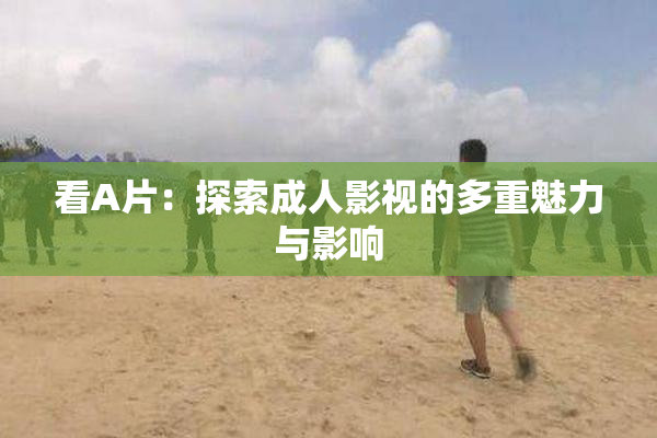 看A片：探索成人影视的多重魅力与影响